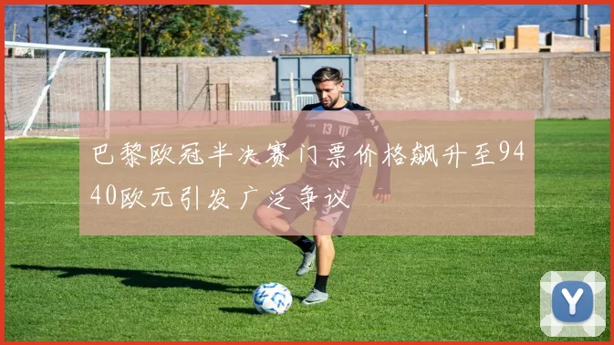 巴黎欧冠半决赛门票价格飙升至9440欧元引发广泛争议