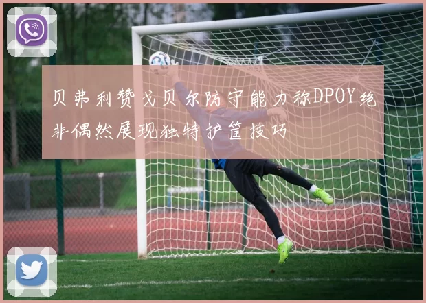 贝弗利赞戈贝尔防守能力称DPOY绝非偶然展现独特护筐技巧