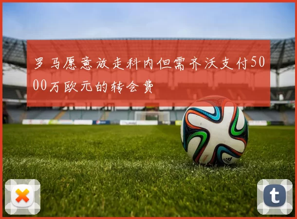 罗马愿意放走科内但需齐沃支付5000万欧元的转会费