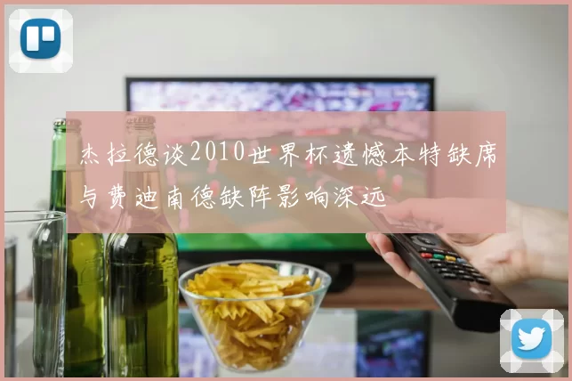 杰拉德谈2010世界杯遗憾本特缺席与费迪南德缺阵影响深远