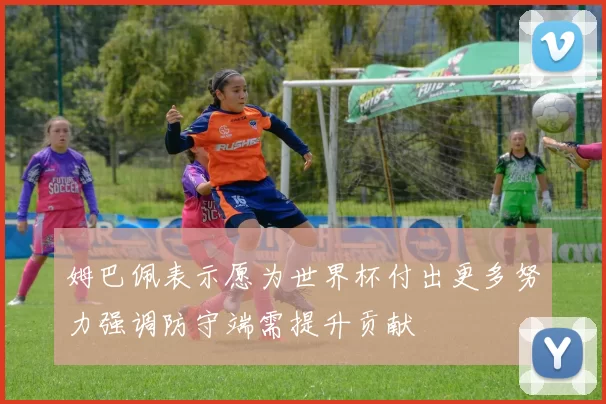 姆巴佩表示愿为世界杯付出更多努力强调防守端需提升贡献