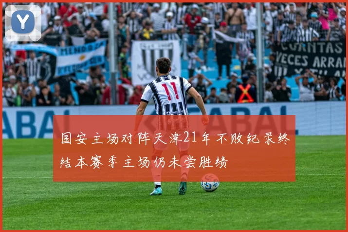 国安主场对阵天津21年不败纪录终结本赛季主场仍未尝胜绩