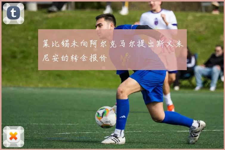 莱比锡未向阿尔克马尔提出斯文米尼安的转会报价