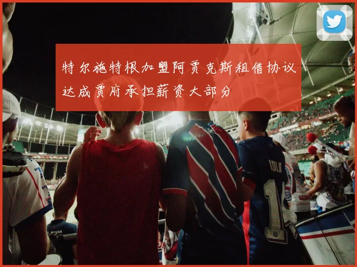 特尔施特根加盟阿贾克斯租借协议达成贾府承担薪资大部分