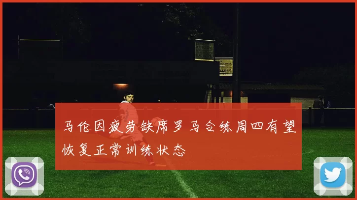 马伦因疲劳缺席罗马合练周四有望恢复正常训练状态