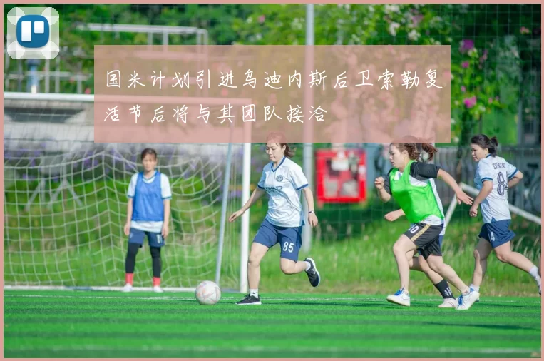 国米计划引进乌迪内斯后卫索勒复活节后将与其团队接洽