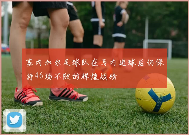 塞内加尔足球队在马内进球后仍保持46场不败的辉煌战绩