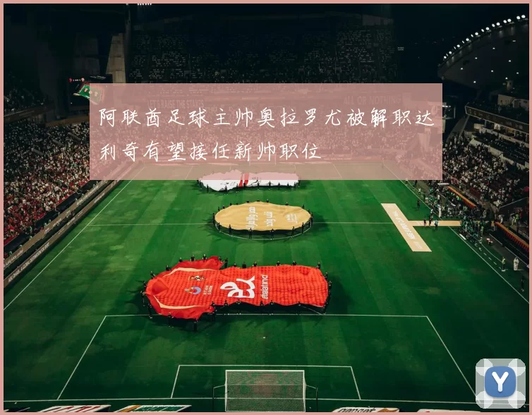 阿联酋足球主帅奥拉罗尤被解职达利奇有望接任新帅职位