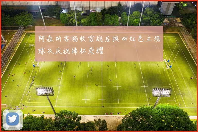 阿森纳客场收官战后换回红色主场球衣庆祝捧杯荣耀