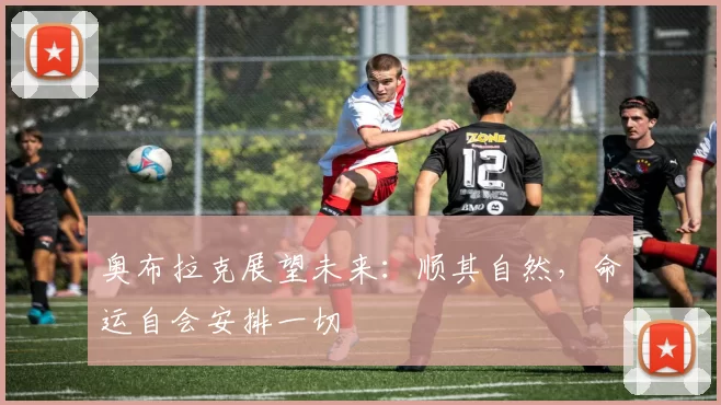 奥布拉克展望未来：顺其自然，命运自会安排一切