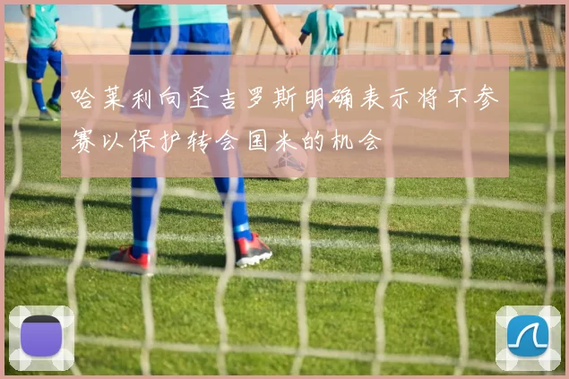 哈莱利向圣吉罗斯明确表示将不参赛以保护转会国米的机会
