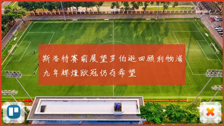 斯洛特赛前展望罗伯逊回顾利物浦九年辉煌欧冠仍存希望