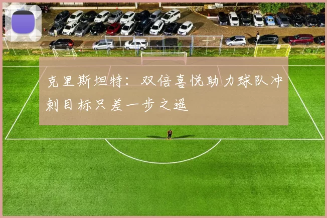 克里斯坦特：双倍喜悦助力球队冲刺目标只差一步之遥