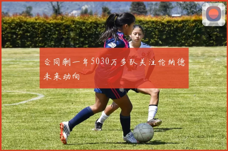 合同剩一年5030万多队关注伦纳德未来动向