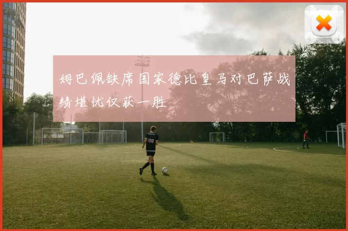 姆巴佩缺席国家德比皇马对巴萨战绩堪忧仅获一胜