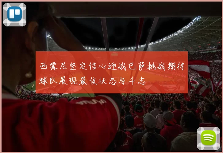 西蒙尼坚定信心迎战巴萨挑战期待球队展现最佳状态与斗志