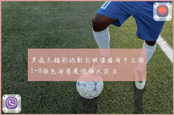 罗森文精彩远射打破僵局海牛主场1-0领先海港展现强大实力