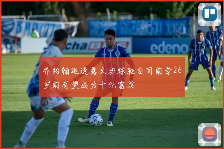 乔约翰逊透露文班球鞋合同前景26岁前有望成为十亿富翁