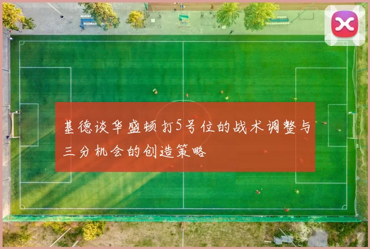基德谈华盛顿打5号位的战术调整与三分机会的创造策略