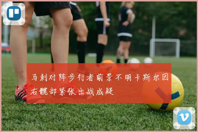 马刺对阵步行者前景不明卡斯尔因右髋部紧张出战成疑